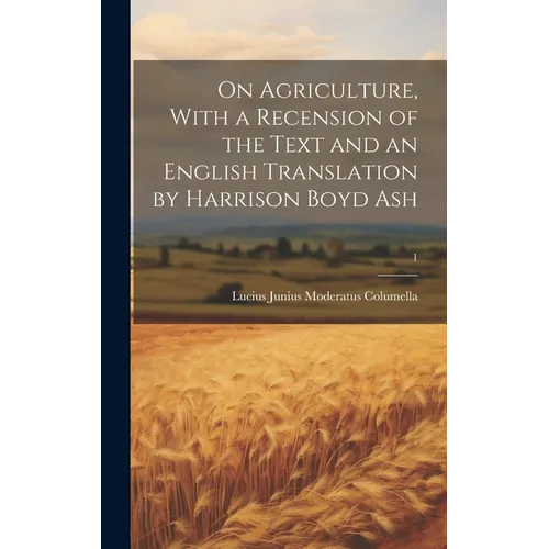 On Agriculture, With a Recension of the Text and an English Translation by Harrison Boyd Ash; 1
