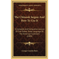 The Chinook Jargon And How To Use It: A Complete And Exhaustive Lexicon Of The Oldest Trade Language Of The American Continent (1909)