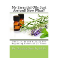 My Essential Oils Just Arrived! Now What?: The 1, 2, 3s and A, B, Cs For Beginning Essential Oil Users