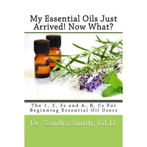 My Essential Oils Just Arrived! Now What?: The 1, 2, 3s and A, B, Cs For Beginning Essential Oil Users