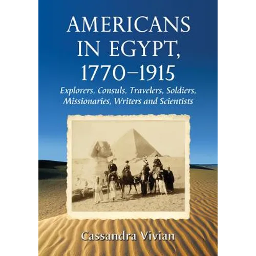 Americans in Egypt, 1770-1915: Explorers, Consuls, Travelers, Soldiers, Missionaries, Writers and Scientists