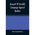 Account Of Arnold'S Campaign Against Quebec: And Of The Hardships And Sufferings Of That Band Of Heroes Who Traversed The Wilderness Of Maine From Cam