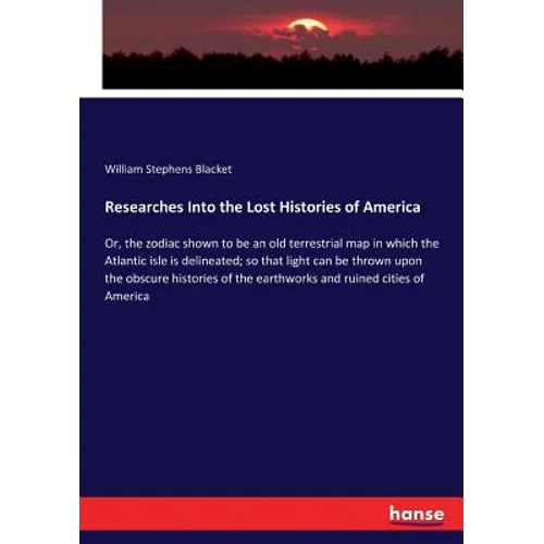 Researches Into the Lost Histories of America: Or, the zodiac shown to be an old terrestrial map in which the Atlantic isle is delineated; so that lig