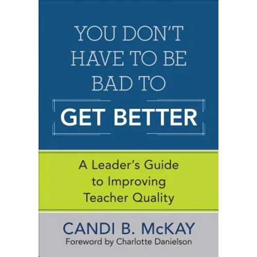 You Don′t Have to Be Bad to Get Better: A Leader′s Guide to Improving Teacher Quality