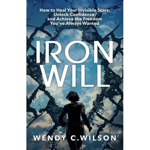 Iron Will: How to Heal Your Invisible Scars, Unlock Confidence, and Achieve the Freedom You've Always Wanted