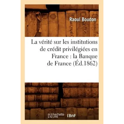 La Vérité Sur Les Institutions de Crédit Privilégiées En France: La Banque de France (Éd.1862)