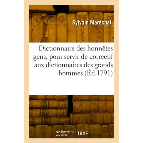 Dictionnaire des honnêtes gens, pour servir de correctif aux dictionnaires des grands hommes: Nouvelle édition de l'Almanach des honnêtes gens