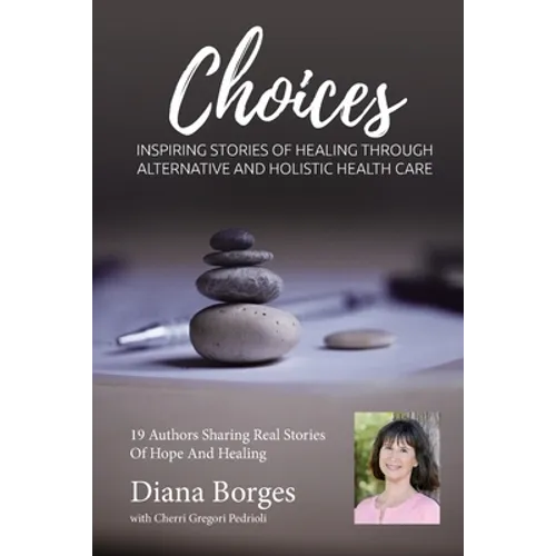 Diana Borges Choices: Inspiring Stories of Healing Through Holistic and Alternative Health Care