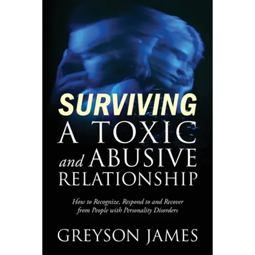 Surviving a Toxic and Abusive Relationship: How to Recognize, Respond to and Recover from People with Personality Disorders