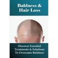 Baldness & Hair Loss: Discover Essential Treatments & Solutions To Overcome Baldness: How To Prevent Hair Loss For Guys