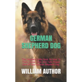 German Shepherd Dog: The Complete Guide Book On How To Train, House, Feed, And Take Proper Care Of Your German Shepherd Dog.