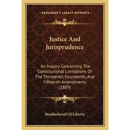Justice And Jurisprudence: An Inquiry Concerning The Constitutional Limitations Of The Thirteenth, Fourteenth, And Fifteenth Amendments (1889)