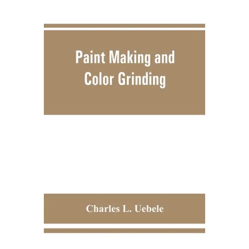 Paint making and color grinding; a practical treatise for paint manufacturers and factory managers, including comprehensive information regarding fact