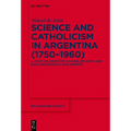 Science and Catholicism in Argentina (1750-1960): A Study on Scientific Culture, Religion, and Secularisation in Latin America