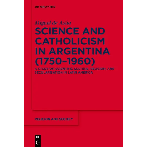 Science and Catholicism in Argentina (1750-1960): A Study on Scientific Culture, Religion, and Secularisation in Latin America - Paperback