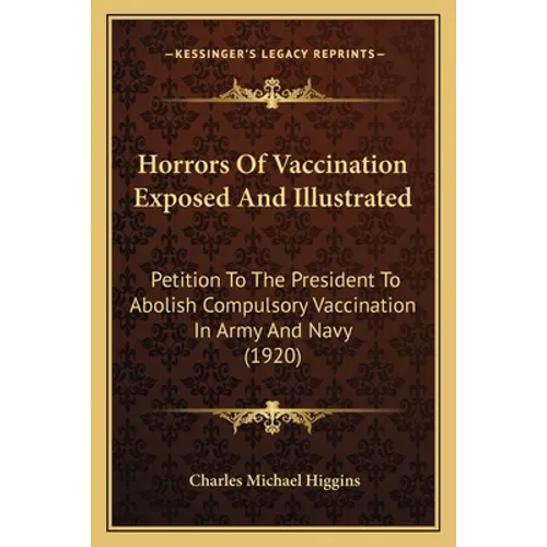 Horrors Of Vaccination Exposed And Illustrated: Petition To The President To Abolish Compulsory Vaccination In Army And Navy (1920)