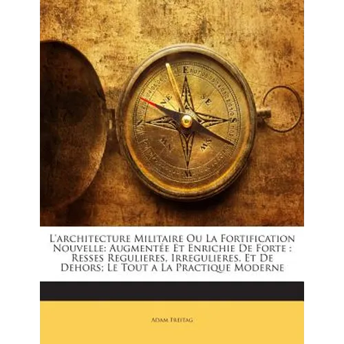 L'architecture Militaire Ou La Fortification Nouvelle: Augmentée Et Enrichie De Forte: Resses Regulieres, Irregulieres, Et De Dehors; Le Tout a La Pra