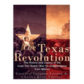 The Texas Revolution: The History and Legacy of the Lone Star State's War for Independence from Mexico