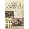 Tracing Your Family History Using Irish Newspapers and Other Printed Materials: A Guide for Family Historians