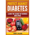 Protect Against Diabetes: Learn The Secret Of Berries And Spice (Without Drugs, Type I & II, Treatment, Overcome, Prevent)