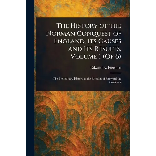 The History of the Norman Conquest of England, Its Causes and Its Results, Volume 1 (Of 6)