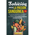 Solución Para La Presión Sanguínea: 54 Recetas Saludables Y Deliciosas Para El Corazón Que Reducirán Naturalmente La Presión Sanguínea Y La Hipertensi