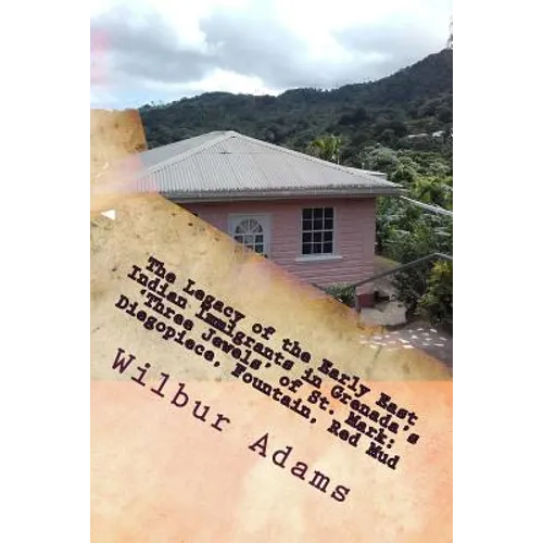 The Legacy of the Early East Indian Immigrants in Grenada's 'Three Jewels' of St. Mark: Diegopiece, Fountain, Red Mud.: A narrative by Wilbur E.K. Ada
