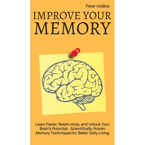 Improve Your Memory - Learn Faster, Retain more, and Unlock Your Brain's Potential - 17 Scientifically Proven Memory Techniques for Better Daily Livin
