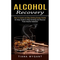 Alcohol Recovery: How to Control and Stop Drinking Excess Alcohol (An Easy Guide to Stop Drinking and Recover From Alcohol Addiction)