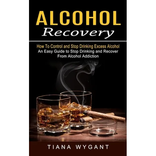 Alcohol Recovery: How to Control and Stop Drinking Excess Alcohol (An Easy Guide to Stop Drinking and Recover From Alcohol Addiction)