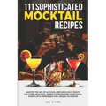 111 Sophisticated Mocktail Recipes: Master the Art of Alcohol-Free Mixology, Create Guilt-Free Beautiful Drinks to Transform Your Social Events into M