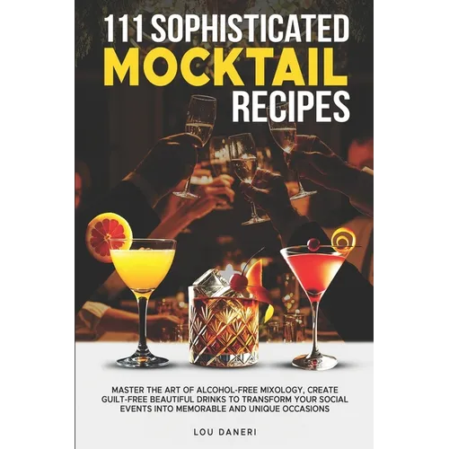 111 Sophisticated Mocktail Recipes: Master the Art of Alcohol-Free Mixology, Create Guilt-Free Beautiful Drinks to Transform Your Social Events into M