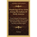 Wanderings Of An Artist Among The Indians Of North America: From Canada To Vancouver's Island And Oregon And Through The Hudson's Bay Company's Territ