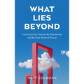 What Lies Beyond: Consciousness, Science, the Paranormal, and the Post-Material Future