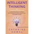 Intelligent Thinking: A Comprehensive Beginner's Guide to Understanding Theories of Intelligence, Quick Thinking, Smart Decision Making Thro