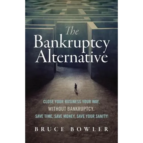 The Bankruptcy Alternative: Close Your Business Your Way, Without Bankruptcy. Save Time, Save Money, Save Your Sanity!