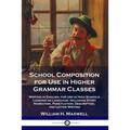 School Composition for Use in Higher Grammar Classes: Writing in English, for Use in High Schools - Lessons on Language: Including Story Narration, Pu
