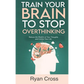Train Your Brain to Stop Overthinking: Reduce the Rhythm of Your Thoughts and Control Your Life: Meditation, Mindfulness, and Mindset Techniques for a
