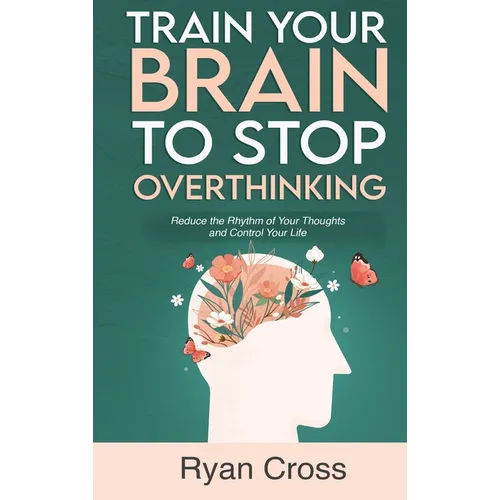 Train Your Brain to Stop Overthinking: Reduce the Rhythm of Your Thoughts and Control Your Life: Meditation, Mindfulness, and Mindset Techniques for a