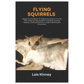 Flying Squirrels: A Beginners Handbook for Raising Flying Squirrel as Pet, with a Step-By-Step Guide for Choosing, Housing, Feeding, Tra