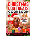 Christmas Dog Treats Cookbook: Collection Of Homemade Christmas Holiday Dog Treats For Small Medium And Large Dogs This Festive Season (Over 30 Recipe
