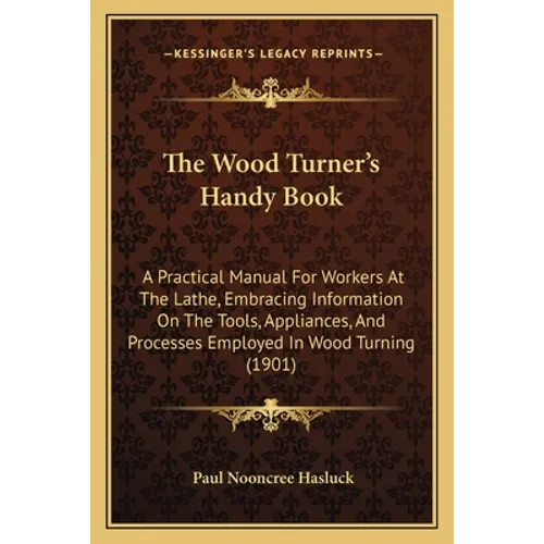 The Wood Turner's Handy Book: A Practical Manual For Workers At The Lathe, Embracing Information On The Tools, Appliances, And Processes Employed In
