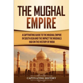 The Mughal Empire: A Captivating Guide to the Mughal Empire in South Asia and the Impact the Mughals Had on the History of India