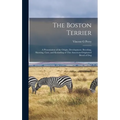 The Boston Terrier; a Presentation of the Origin, Development, Breeding, Showing, Care, and Kenneling of This American-originated Breed of Dog