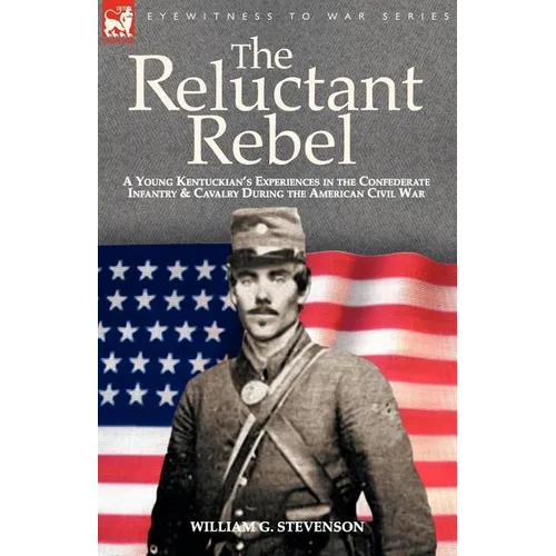The Reluctant Rebel: a Young Kentuckian's Experiences in the Confederate Infantry and Cavalry During the American Civil War