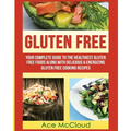 Gluten Free: Your Complete Guide To The Healthiest Gluten Free Foods Along With Delicious & Energizing Gluten Free Cooking Recipes