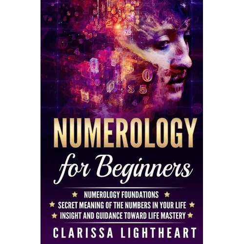 Numerology for Beginners: Numerology Foundations - Secret Meaning of the Numbers in Your Life - Insight and Guidance Toward Life Mastery