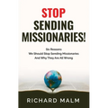 STOP Sending Missionaries!: Six Reasons We Should Stop Sending Missionaries ... And Why They Are All Wrong.