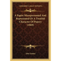 A Papist Misrepresented And Represented Or A Twofold Character Of Popery (1869)