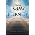 From Today To Eternity: A Study of Biblical Prophecy and End Times Volume 1